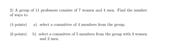 2) A group of 11 professors consists of 7 women and 4 men. Find the number of ways to (4 points) a) select a committee of 4 m