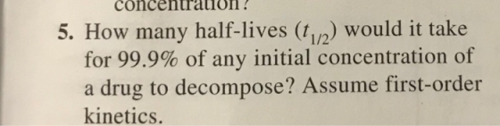 Concentration ! 5. How many half-lives (t) would it take for 99.9% of any initial concentration of a drug to decompose? Assum