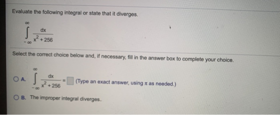 Evaluate the following integral or state that it diverges. 00 dx S x2 + 256 - 00 Select the correct choice below and, if nece