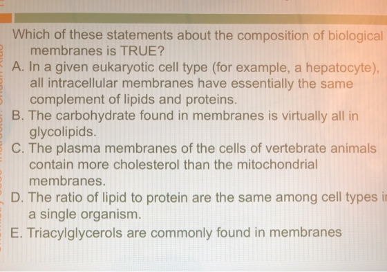 SIC Which of these statements about the composition of biological membranes is TRUE? A. In a given eukaryotic cell type (for