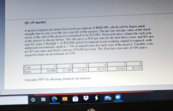 Q3. (25 marks) A project requires initial fixed asset investment of $600,000, which will be depreciated straight line to zero