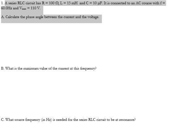 1. A series RLC circuit has R = 1009, L = 15 mH and C = 10 uF. It is connected to an AC course with f= 60.0Hz and Vmax = 110