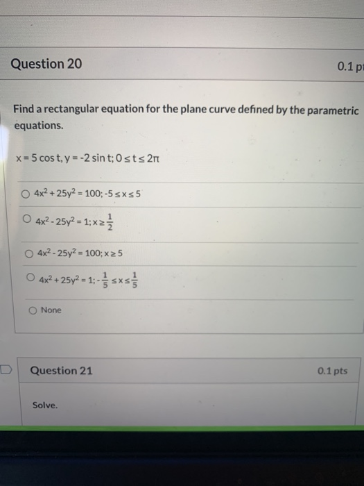Question 20 0.1 p1 Find a rectangular equation for the plane curve defined by the parametric equations. x = 5 cost, y = -2 si