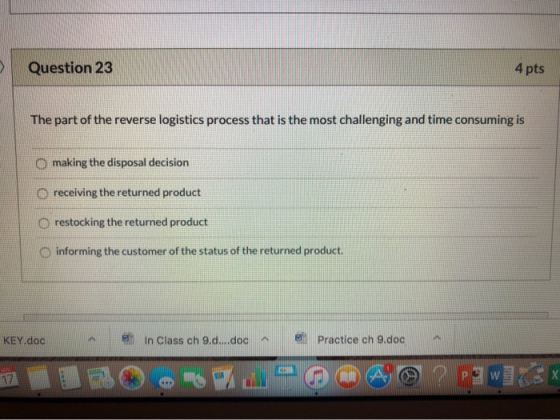 Question 23 4 pts The part of the reverse logistics process that is the most challenging and time consuming is O making the d