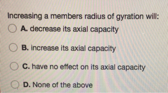 Increasing a members radius of gyration will: O A. decrease its axial capacity O B. increase its axial capacity O C. have no