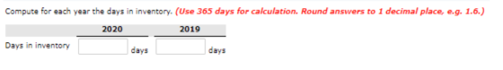 Compute for each year the days in inventory. (Use 365 days for calculation. Round answers to 1 decimal place, e.g. 1.6.) 2020
