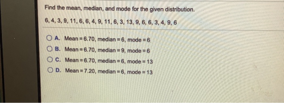 Find the mean, median, and mode for the given distribution. 6,4,3, 9, 11, 6, 6, 4, 9, 11, 6, 3, 13, 9, 6, 6, 3, 4, 9, 6 O A.