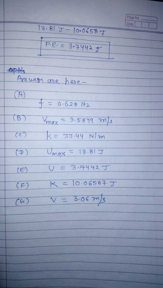 Page No. Date 13.81 J-1o0658 P.E=3.742 Ang wess are here- CA) 0.628 Ih 3.5819 ms k= 33.44 N/ Omas 13.81 J U= 3.442J (E) 10.O
