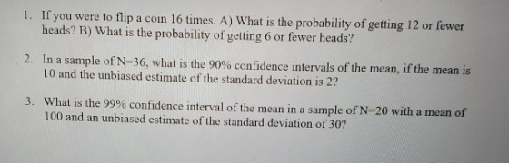 1. If you were to flip a coin 16 times. A) What is the probability of getting 12 or fewer heads? B) What is the probability o