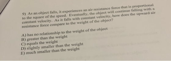 9) As an object falls, it experiences an air resistance force that is proportional to the square of the speed. Eventually, th