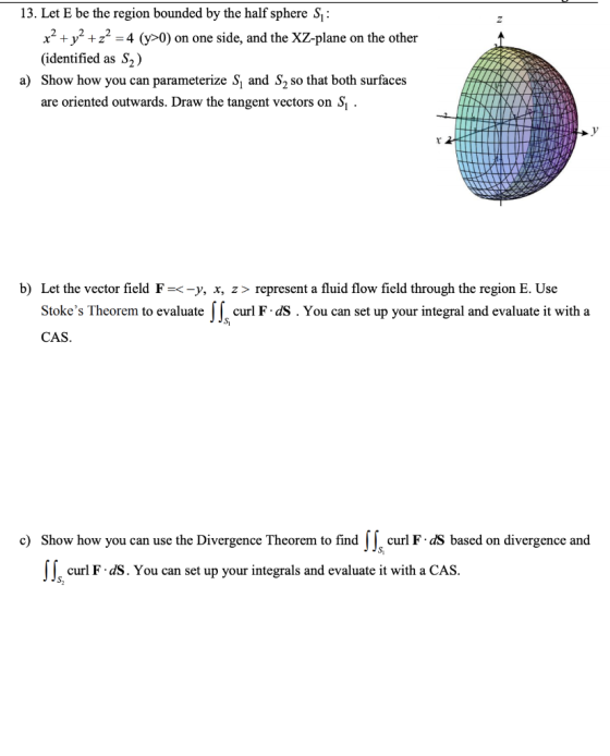 13. Let E be the region bounded by the half sphere Sı: x2 + y2 + z2 = 4 (y>0) on one side, and the XZ-plane on the other (ide