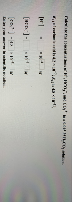 Calculate the concentrations of H*, HCO3 , and Co;? in a 0.045 M H,CO, solution. K 1 of carbonic acid is 4.2 x 10-7; K 2 is 4