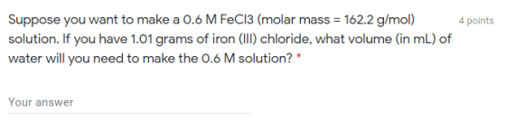 4 points Suppose you want to make a 0.6 M FeCl3 (molar mass = 162.2 g/mol) solution. If you have 1.01 grams of iron (III) chl