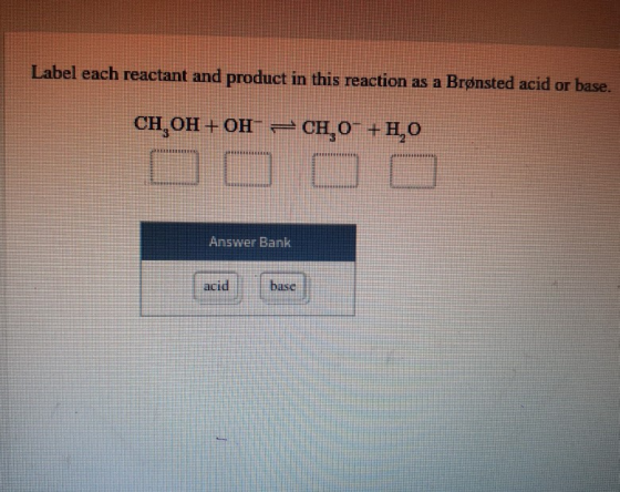 Label each reactant and product in this reaction as a Brønsted acid or base. CH,OH + OH - CH 0- +1,0 Answer Bank acid DAS