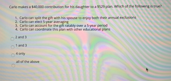 Carlo makes a $40,000 contribution for his daughter to a $529 plan. Which of the following is true? 1. Carlo can split the gi