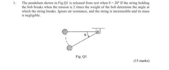 1. The pendulum shown in Fig.Q1 is released from rest when 0 = 20° If the string holding the bob breaks when the tension is 2