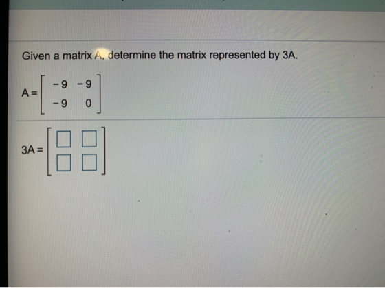 Given a matrix A, determine the matrix represented by 3A. -9-9 A= -9 0 ЗА =