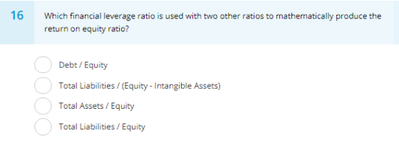 6 Which financial leverage ratio is used with two other ratios to mathematically produce the return on equity ratio? Debt/ Eq