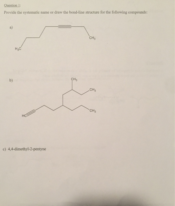Question 1: Provide the systematic name or draw the bond-line structure for the following compounds: CH3 Нас CH c) 4,4-dimeth