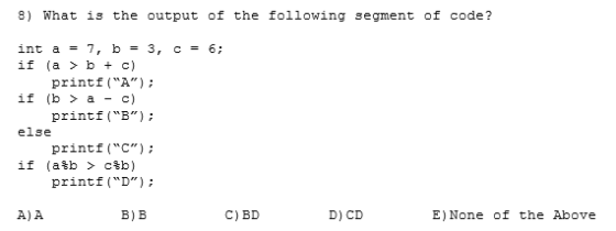 8) What is the output of the following segment of code? int a 7, b= 3, c = 6 if (a> b c) printfA); if (b > a - с) printf (