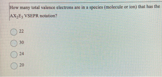 How many total valence electrons are in a species (molecule or ion) that has the AX2E3 VSEPR notation? O O O O