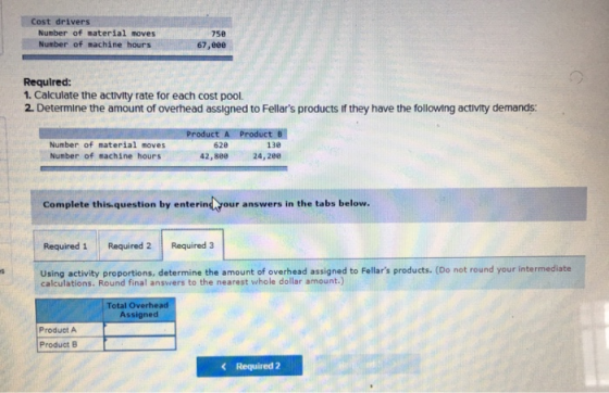 Cost drivers Number of material moves Number of machine hours 750 67,eee Required: 1. Calculate the activity rate for each co