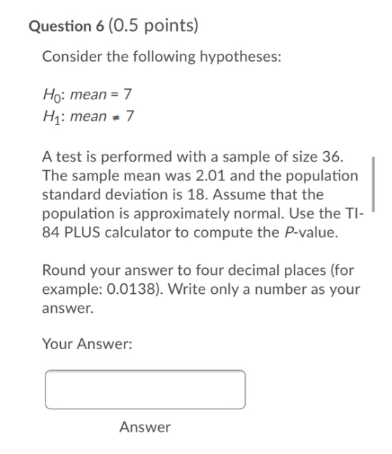 Question 6 (0.5 points) Consider the following hypotheses: Ho: mean = 7 Hq: mean = 7 A test is performed with a sample of siz