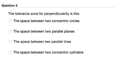 Question 5 The tolerance zone for perpendicularity is this: The space between two concentric circles The space between two pa