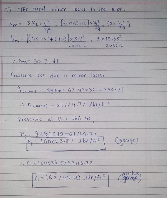 c) The total minor losses in the pipe. hm EK L x V2 [{1x1.5) +10 ] + V, 2 + (2x V 22 ) 28 hm = ((4x 1.5)4 (10)]x 8.72 2 x 19.