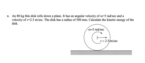 n. An 80 kg thin disk rolls down a plane. It has an angular velocity of o=5 rad/sec and a velocity of v=2.5 m/sec. The disk h