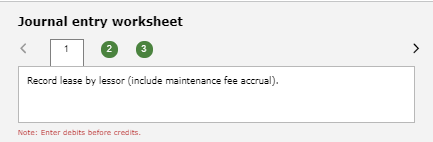 Journal entry worksheet Record lease by lessor (include maintenance fee accrual). Note: Enter debits before credits
