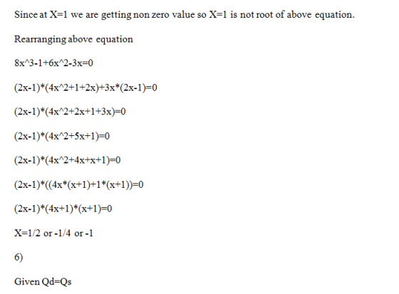Since at X=1 we are getting non zero value so X=l is not root of above equation. Rearranging above equation 8xA3-1+6x12-3x-0 (2x-1)*(4x 2+1+2x)+3x*(2x-1)-0 (2x-1) (4x 2+2x+1+3x)-0 (2x-1)*(4x2+5x+1)0 (2x-1)*(4x 2+4x+x+1)-0 X=1/2 or-1/4 or-1 6) Given Qd-Qs