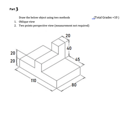 Part 3 {Total Grades = 10 ) Draw the below object using two methods 1. Oblique view 2. Two points perspective view measuremen