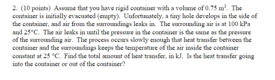 2. (10 points) Assume that you have rigid container with a volume of 0.75 m? The container is initially evacuated (empty). Un