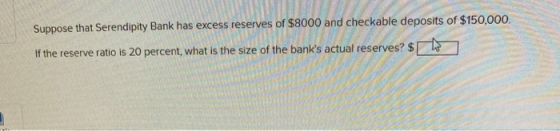 Suppose that Serendipity Bank has excess reserves of $8000 and checkable deposits of $150,000. If the reserve ratio is 20 per