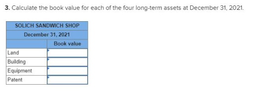 3. Calculate the book value for each of the four long-term assets at December 31, 2021. SOLICH SANDWICH SHOP December 31, 202