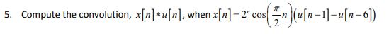 5. Compute the convolution, x[i]*u[n], when x[n] = 2* cos(+7^ )([n – 1] -u[n–6)