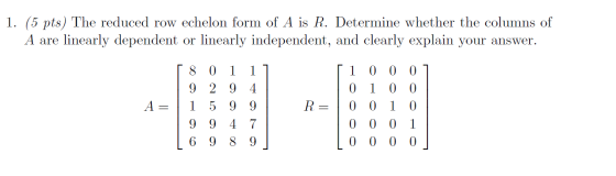 1. (5 pts) The reduced row echelon form of A is R. Determine whether the columns of A are linearly dependent or linearly inde