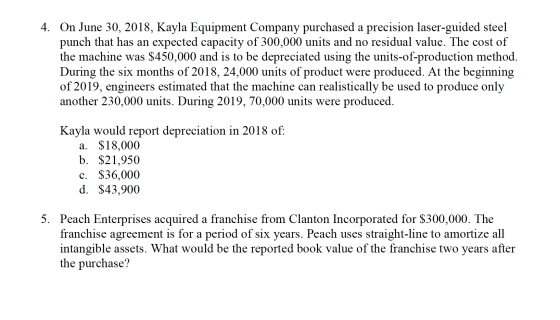 4. On June 30, 2018, Kayla Equipment Company purchased a precision laser-guided steel punch that has an expected capacity of