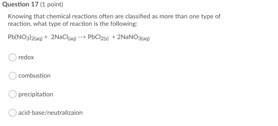 Question 17 (1 point) Knowing that chemical reactions often are classified as more than one type of reaction, what type of re