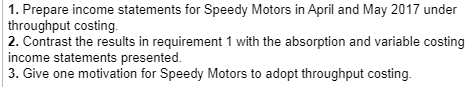 1. Prepare income statements for Speedy Motors in April and May 2017 under throughput costing 2. Contrast the results in requ