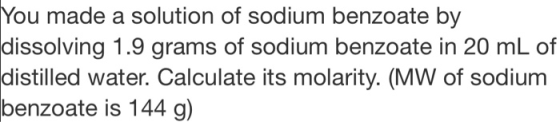 You made a solution of sodium benzoate by dissolving 1.9 grams of sodium benzoate in 20 mL of distilled water. Calculate its
