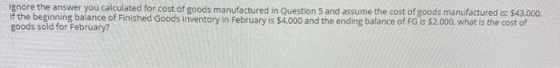 Ignore the answer you calculated for cost of goods manufactured in Question 5 and assume the cost of goods manufactured is: $