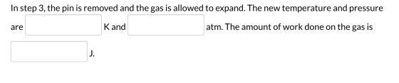In step 3, the pin is removed and the gas is allowed to expand. The new temperature and pressure are Kand atm. The amount of