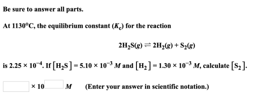 Be sure to answer all parts. At 1130°C, the equilibrium constant (K) for the reaction 2H2S(g) = 2H2(8) + S2(8) is 2.25 x 10-4