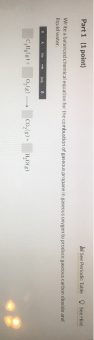 Part 1 (1 point) Il See Periodic Table O See Hint Write a balanced chemical equation for the combustion of gaseous propane in