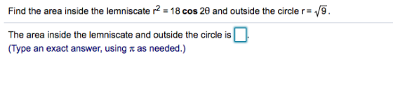 Find the area inside the lemniscate r2 = 18 cos 20 and outside the circle r= 19. The area inside the lemniscate and outside t