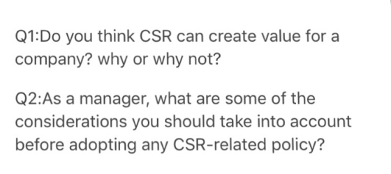 Q1:Do you think CSR can create value for a company? why or why not? Q2:As a manager, what are some of the considerations you should take into account before adopting any CSR-related policy?