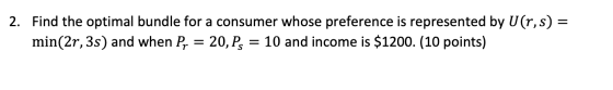 2. Find the optimal bundle for a consumer whose preference is represented by U(r,s) = min(2r, 3s) and when Pr = 20, Ps = 10 a