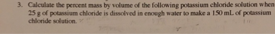 3. Calculate the percent mass by volume of the following potassium chloride solution when 25 g of potassium chloride is disso